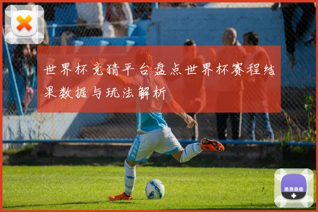 世界杯竞猜平台盘点世界杯赛程结果数据与玩法解析