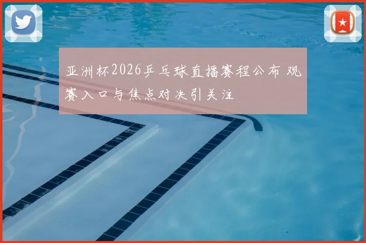 亚洲杯2026乒乓球直播赛程公布 观赛入口与焦点对决引关注