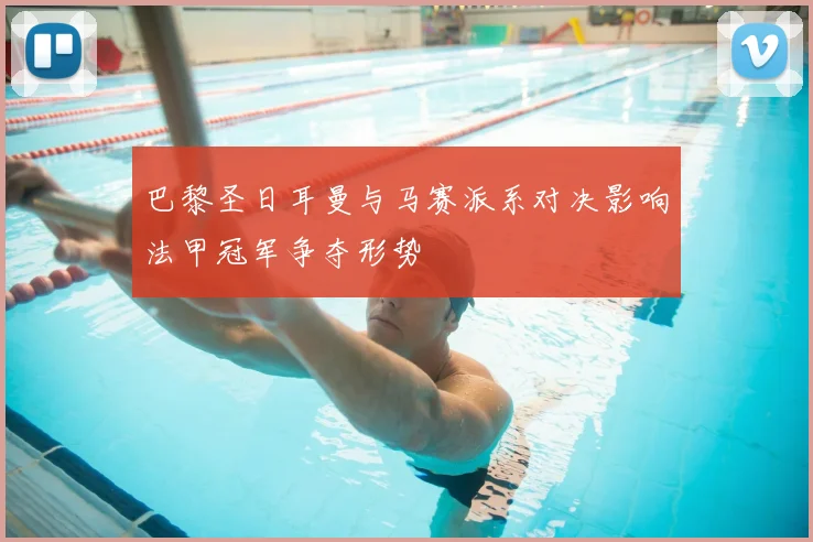 巴黎圣日耳曼与马赛派系对决影响法甲冠军争夺形势