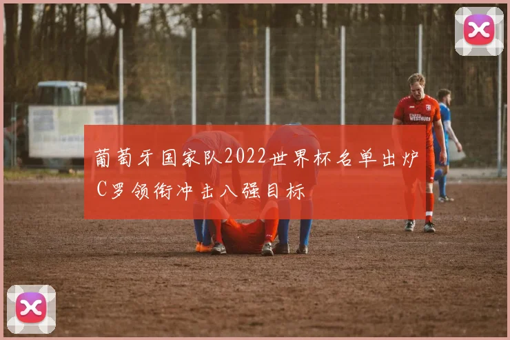 葡萄牙国家队2022世界杯名单出炉 C罗领衔冲击八强目标