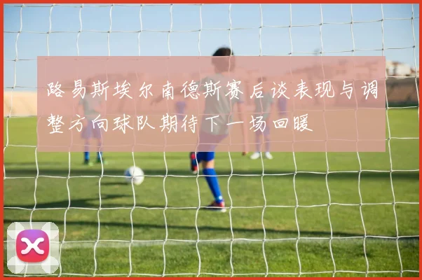 路易斯埃尔南德斯赛后谈表现与调整方向球队期待下一场回暖