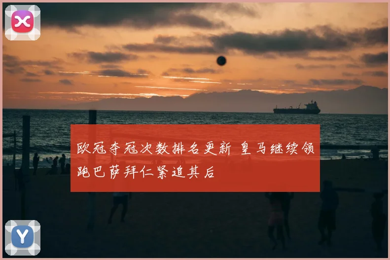 欧冠夺冠次数排名更新 皇马继续领跑巴萨拜仁紧追其后