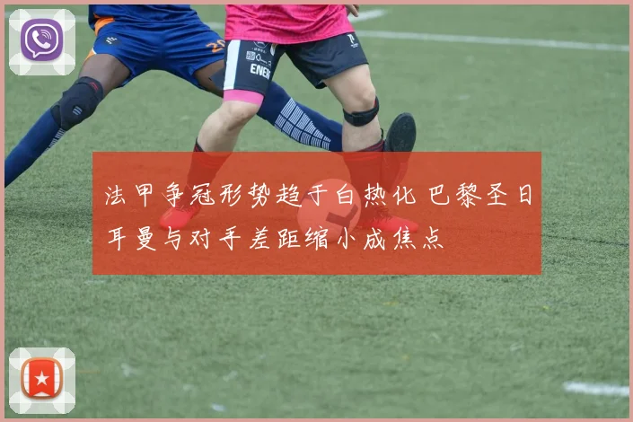 法甲争冠形势趋于白热化 巴黎圣日耳曼与对手差距缩小成焦点