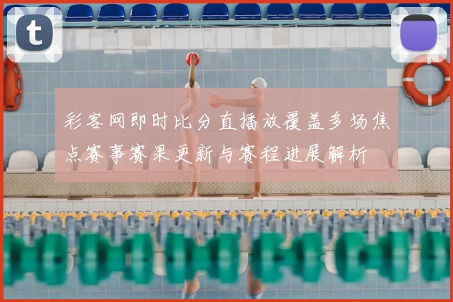 彩客网即时比分直播放覆盖多场焦点赛事赛果更新与赛程进展解析