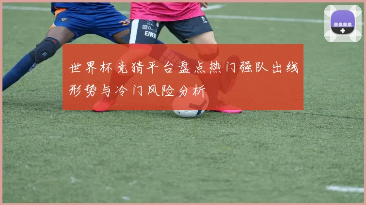 世界杯竞猜平台盘点热门强队出线形势与冷门风险分析