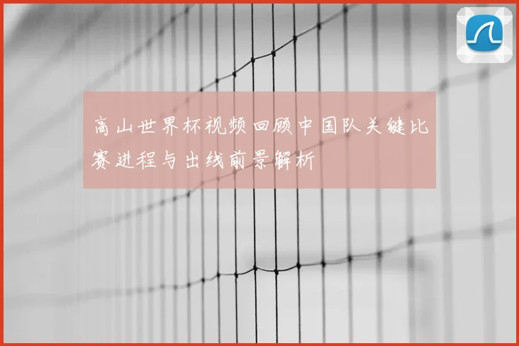 高山世界杯视频回顾中国队关键比赛进程与出线前景解析