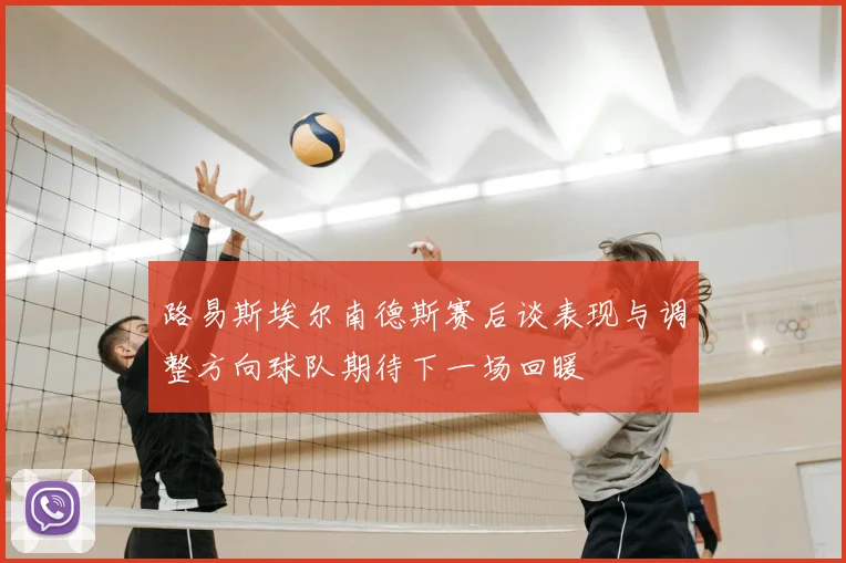 路易斯埃尔南德斯赛后谈表现与调整方向球队期待下一场回暖