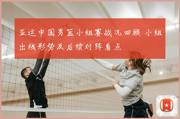 亚运中国男篮小组赛战况回顾 小组出线形势及后续对阵看点