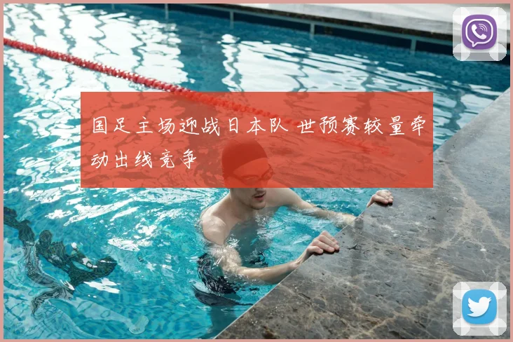 国足主场迎战日本队 世预赛较量牵动出线竞争