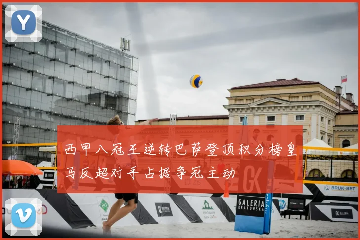 西甲八冠王逆转巴萨登顶积分榜皇马反超对手占据争冠主动