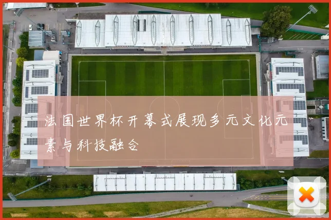 法国世界杯开幕式展现多元文化元素与科技融合