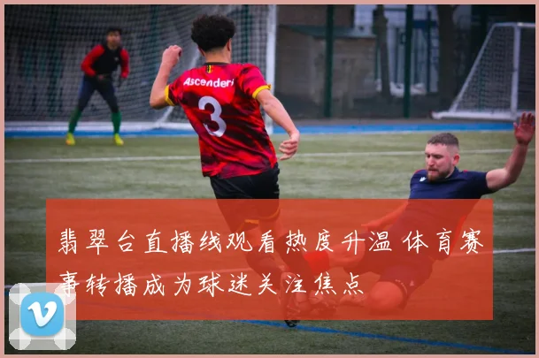 翡翠台直播线观看热度升温 体育赛事转播成为球迷关注焦点