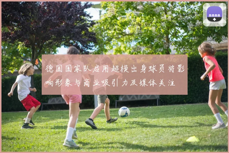 德国国家队启用超模出身球员将影响形象与商业吸引力及媒体关注