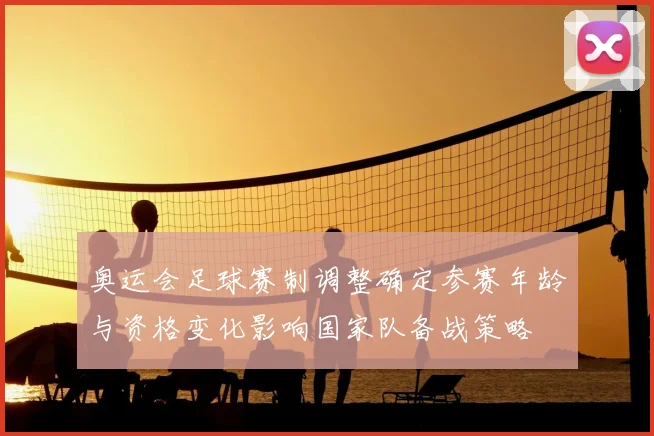 奥运会足球赛制调整确定参赛年龄与资格变化影响国家队备战策略