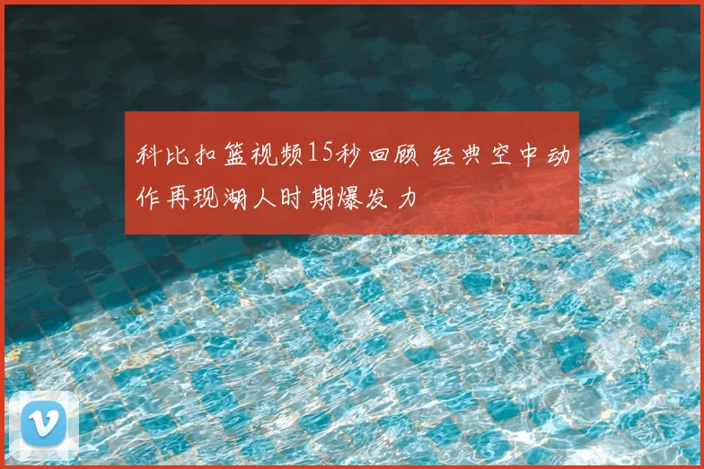 科比扣篮视频15秒回顾 经典空中动作再现湖人时期爆发力