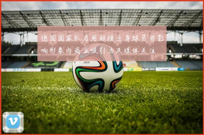 德国国家队启用超模出身球员将影响形象与商业吸引力及媒体关注