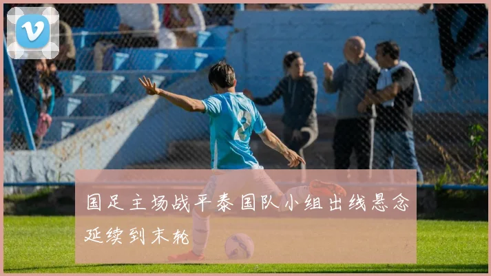国足主场战平泰国队小组出线悬念延续到末轮
