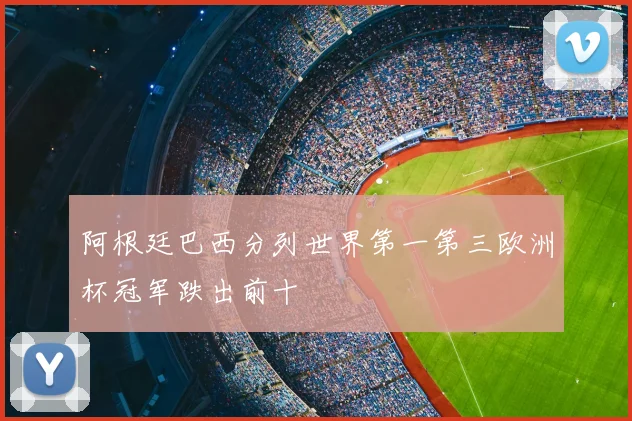 阿根廷巴西分列世界第一第三欧洲杯冠军跌出前十