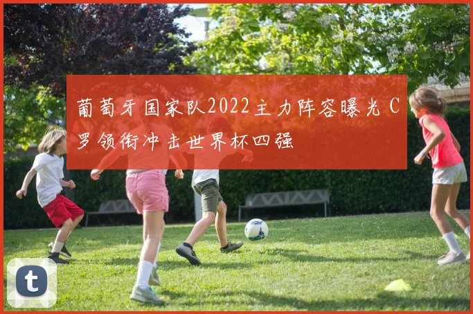 葡萄牙国家队2022主力阵容曝光 C罗领衔冲击世界杯四强