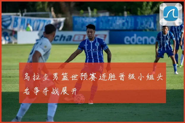 乌拉圭男篮世预赛连胜晋级小组头名争夺战展开
