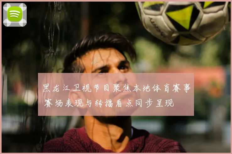 黑龙江卫视节目聚焦本地体育赛事 赛场表现与转播看点同步呈现