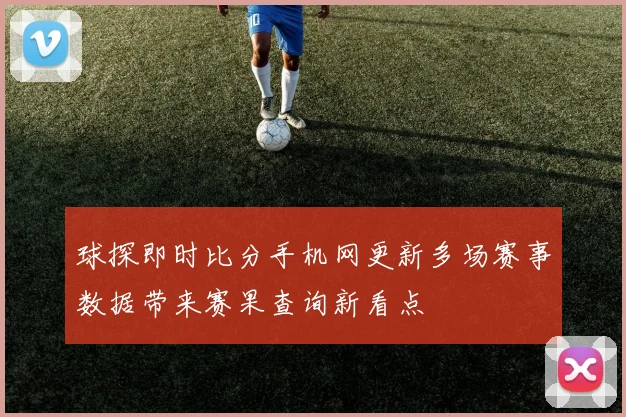 球探即时比分手机网更新多场赛事数据带来赛果查询新看点