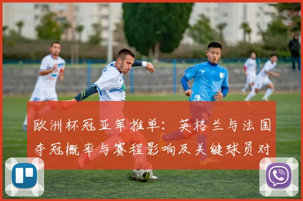 欧洲杯冠亚军推单：英格兰与法国夺冠概率与赛程影响及关键球员对比