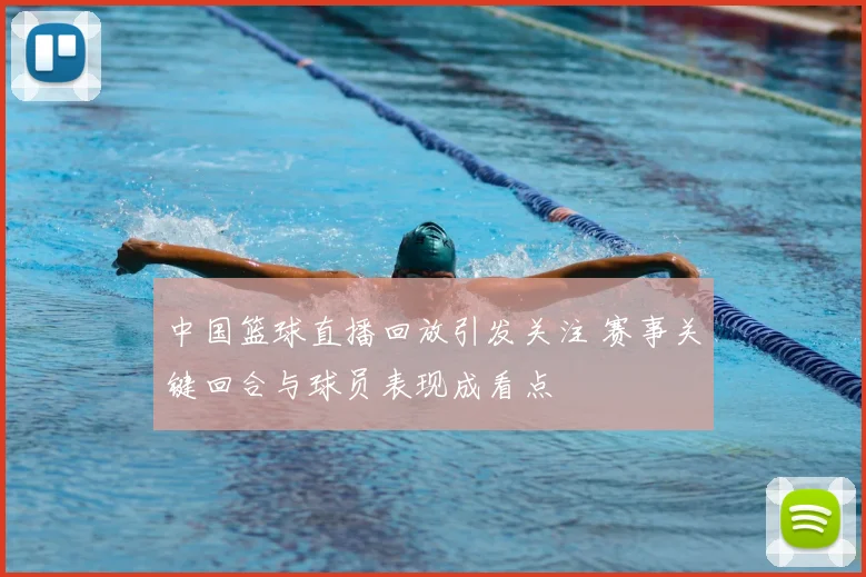 中国篮球直播回放引发关注 赛事关键回合与球员表现成看点