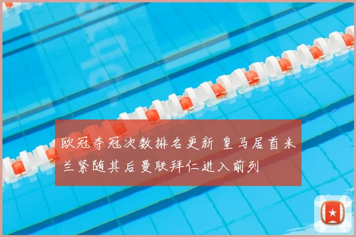 欧冠夺冠次数排名更新 皇马居首米兰紧随其后曼联拜仁进入前列