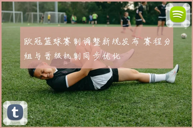 欧冠篮球赛制调整新规发布 赛程分组与晋级机制同步优化