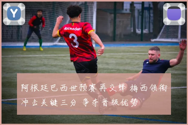 阿根廷巴西世预赛再交锋 梅西领衔冲击关键三分 争夺晋级优势