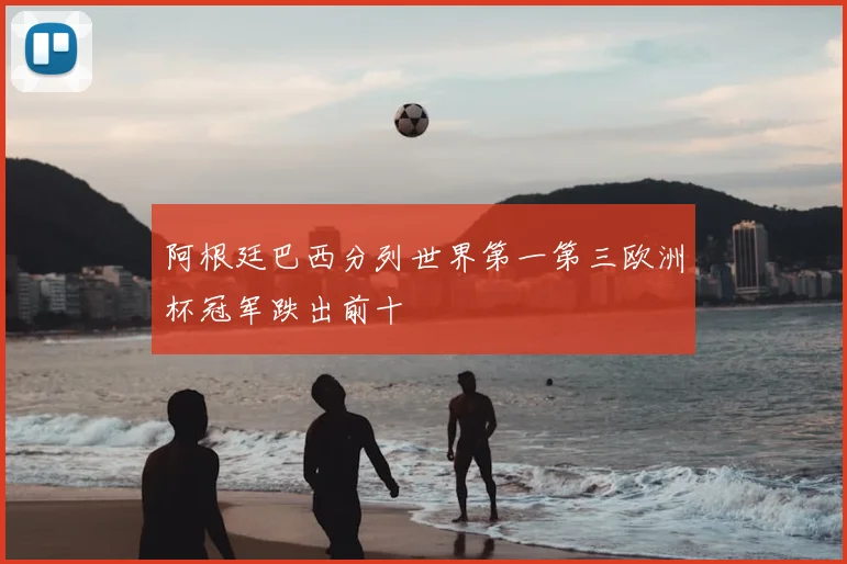 阿根廷巴西分列世界第一第三欧洲杯冠军跌出前十
