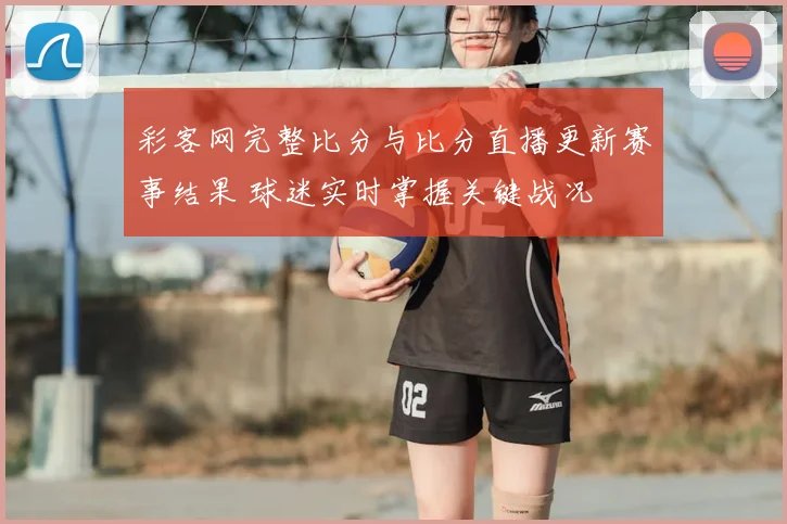 彩客网完整比分与比分直播更新赛事结果 球迷实时掌握关键战况