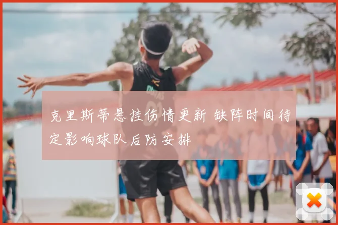 克里斯蒂悬挂伤情更新 缺阵时间待定影响球队后防安排