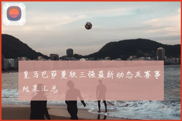 皇马巴萨曼联三强最新动态及赛事结果汇总